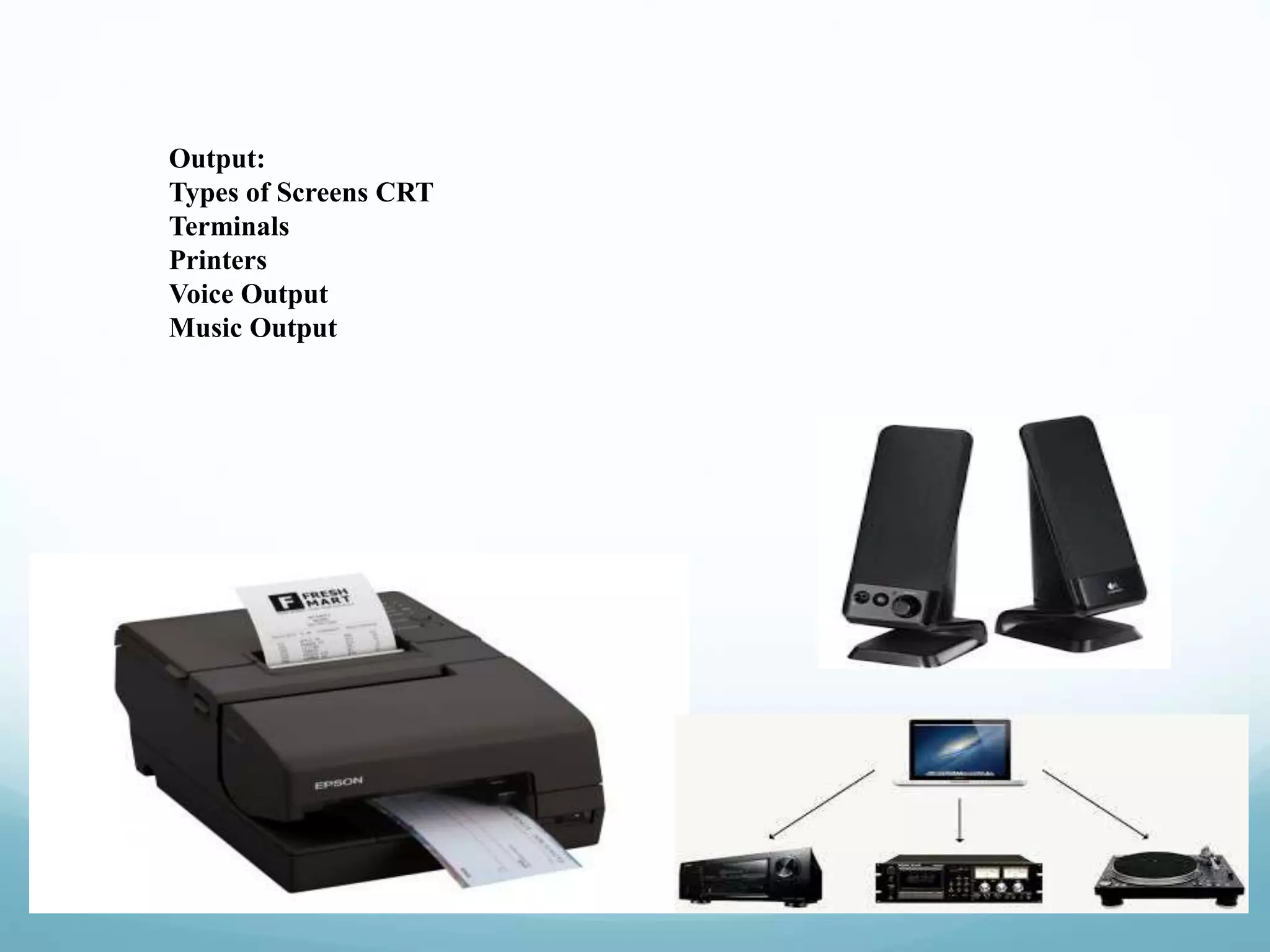 Output:
Types of Screens CRT
Terminals
Printers
Voice Output
Music Output
 