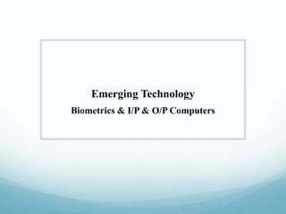 Emerging Technology
Biometrics & I/P & O/P Computers
 