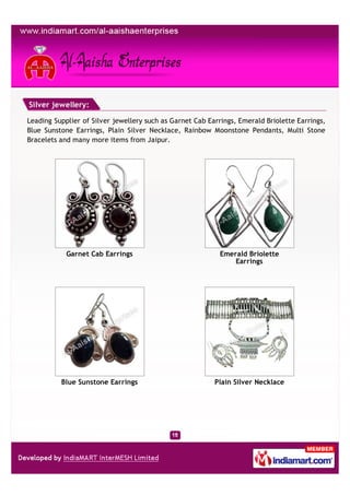 Silver jewellery:

Leading Supplier of Silver jewellery such as Garnet Cab Earrings, Emerald Briolette Earrings,
Blue Sunstone Earrings, Plain Silver Necklace, Rainbow Moonstone Pendants, Multi Stone
Bracelets and many more items from Jaipur.




            Garnet Cab Earrings                             Emerald Briolette
                                                                Earrings




          Blue Sunstone Earrings                          Plain Silver Necklace
 