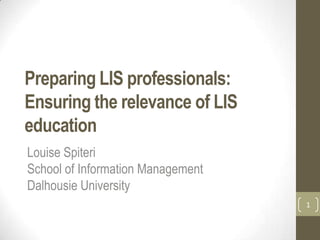 Preparing LIS professionals:
Ensuring the relevance of LIS
education
Louise Spiteri
School of Information Management
Dalhousie University
1
 