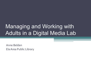 Managing and Working with
Adults in a Digital Media Lab
Anne Belden
Ela Area Public Library
 