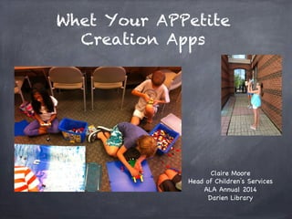 Whet Your APPetite
Creation Apps
Claire Moore
Head of Children s Services
ALA Annual 2014
Darien Library
 