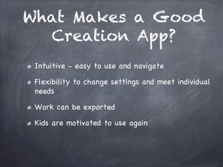 What Makes a Good
Creation App?
!   Intuitive - easy to use and navigate
!   Flexibility to change settings and meet individual
needs
!   Work can be exported
!   Kids are motivated to use again
 