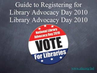 Guide to Registering for Library Advocacy Day 2010 Library Advocacy Day 2010 www.ala.org/lad 
