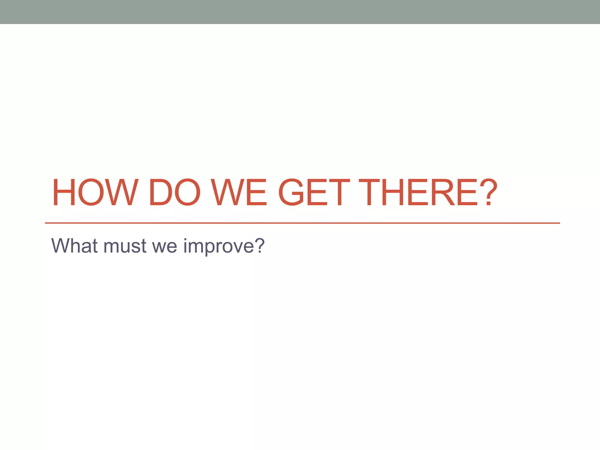 How do we get there?What must we improve?