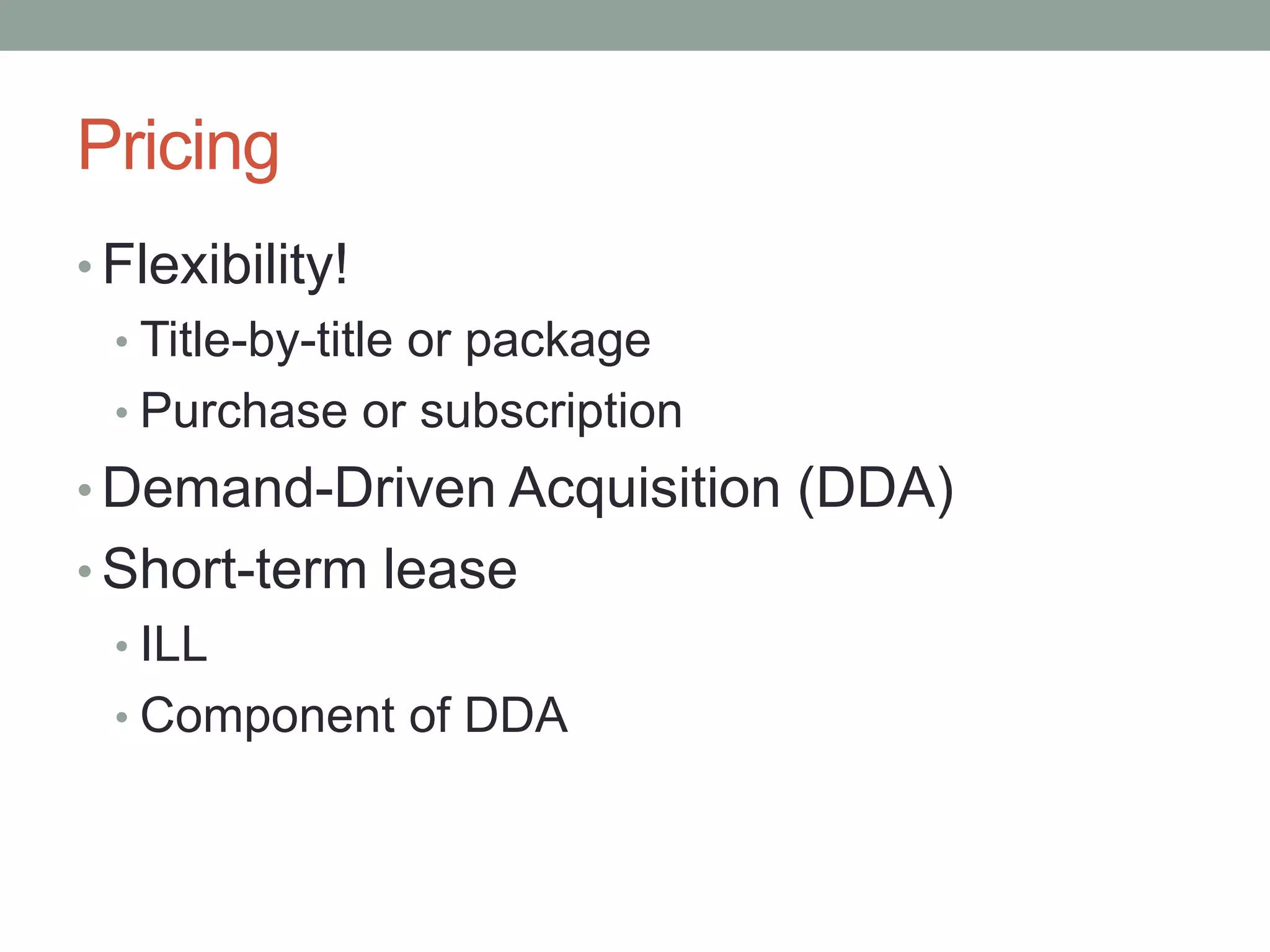 PricingFlexibility!Title-by-title or packagePurchase or subscriptionDemand-Driven Acquisition (DDA)Short-term leaseILLComponent of DDA