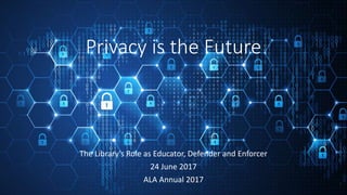 Privacy is the Future
The Library’s Role as Educator, Defender and Enforcer
24 June 2017
ALA Annual 2017
 
