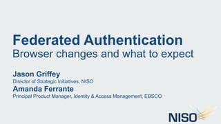 Federated Authentication
Browser changes and what to expect
Jason Griffey
Director of Strategic Initiatives, NISO
Amanda Ferrante
Principal Product Manager, Identity & Access Management, EBSCO
 