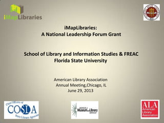 iMapLibraries:
A National Leadership Forum Grant
School of Library and Information Studies & FREAC
Florida State University
American Library Association
Annual Meeting,Chicago, IL
June 29, 2013
 