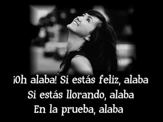 ¡Oh alaba! Si estás feliz, alaba Si estás llorando, alaba En la prueba, alaba   