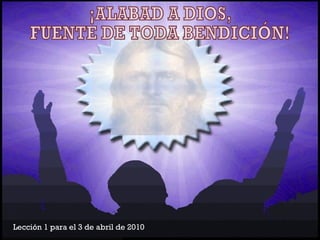 Lección 1 para el 3 de abril de 2010 ¡ALABAD A DIOS, FUENTE DE TODA BENDICIÓN! 