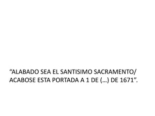 “ALABADO SEA EL SANTISIMO SACRAMENTO/
ACABOSE ESTA PORTADA A 1 DE (…) DE 1671”.
 