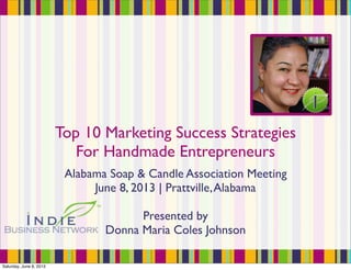 Top 10 Marketing Success Strategies
For Handmade Entrepreneurs
Alabama Soap & Candle Association Meeting
June 8, 2013 | Prattville,Alabama
Presented by
Donna Maria Coles Johnson
Saturday, June 8, 2013
 