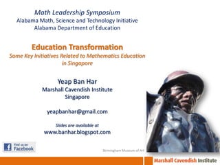 Math Leadership Symposium
  Alabama Math, Science and Technology Initiative
        Alabama Department of Education


        Education Transformation
Some Key Initiatives Related to Mathematics Education
                      in Singapore


                  Yeap Ban Har
            Marshall Cavendish Institute
                     Singapore

              yeapbanhar@gmail.com

                  Slides are available at
             www.banhar.blogspot.com

                                            Birmingham Museum of Art
 