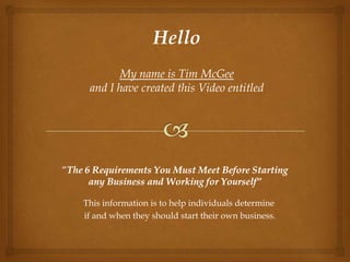 Hello
       My name is Tim McGee
 and I have created this Video entitled




This information is to help individuals determine
if and when they should start their own business.
 
