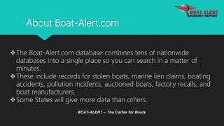 About Boat-Alert.com
BOAT-ALERT – The Carfax for Boats
The Boat-Alert.com database combines tens of nationwide
databases ...
