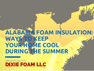 ALABAMA FOAM INSULATION:
WAYS TO KEEP
YOUR HOME COOL
DURING THE SUMMER
DIXIE FOAM LLC
WWW.DIXIEFOAMLLC.COM
 
