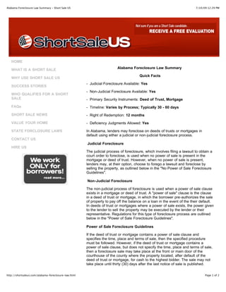 Alabama Foreclosure Law Summary - Short Sale US                                                                            7/10/09 12:29 PM




   HOME
                                                                         Alabama Foreclosure Law Summary
   WHAT IS A SHORT SALE
                                                                                       Quick Facts
   WHY USE SHORT SALE US
                                                      - Judicial Foreclosure Available: Yes
   SUCCESS STORIES
                                                      - Non-Judicial Foreclosure Available: Yes
   WHO QUALIFIES FOR A SHORT
   SALE                                               - Primary Security Instruments: Deed of Trust, Mortgage
   FAQs                                               - Timeline: Varies by Process; Typically 30 - 60 days

   SHORT SALE NEWS                                    - Right of Redemption: 12 months

   VALUE YOUR HOME                                    - Deficiency Judgments Allowed: Yes

   STATE FORCLOSURE LAWS                              In Alabama, lenders may foreclose on deeds of trusts or mortgages in
                                                      default using either a judicial or non-judicial foreclosure process.
   CONTACT US
                                                      Judicial Foreclosure
   HIRE US
                                                      The judicial process of foreclosure, which involves filing a lawsuit to obtain a
                                                      court order to foreclose, is used when no power of sale is present in the
                                                      mortgage or deed of trust. However, when no power of sale is present,
                                                      lenders may, at their option, choose to forego a lawsuit and foreclose by
                                                      selling the property, as outlined below in the "No Power of Sale Foreclosure
                                                      Guidelines".

                                                      Non-Judicial Foreclosure

                                                      The non-judicial process of foreclosure is used when a power of sale clause
                                                      exists in a mortgage or deed of trust. A "power of sale" clause is the clause
                                                      in a deed of trust or mortgage, in which the borrower pre-authorizes the sale
                                                      of property to pay off the balance on a loan in the event of the their default.
                                                      In deeds of trust or mortgages where a power of sale exists, the power given
                                                      to the lender to sell the property may be executed by the lender or their
                                                      representative. Regulations for this type of foreclosure process are outlined
                                                      below in the "Power of Sale Foreclosure Guidelines".

                                                      Power of Sale Foreclosure Guidelines

                                                      If the deed of trust or mortgage contains a power of sale clause and
                                                      specifies the time, place and terms of sale, then the specified procedure
                                                      must be followed. However, if the deed of trust or mortgage contains a
                                                      power of sale clause, but does not specify the time, place and terms of sale,
                                                      then a foreclosure sale may take place at the front or main door of the
                                                      courthouse of the county where the property located, after default of the
                                                      deed of trust or mortgage, for cash to the highest bidder. The sale may not
                                                      take place until thirty (30) days after the last notice of sale is published.

http://shortsaleus.com/alabama-foreclosure-law.html                                                                              Page 1 of 2
 