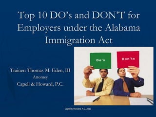 Capell & Howard, P.C. 2011 Top 10 DO’s and DON’T for Employers under the Alabama Immigration Act Trainer: Thomas M. Eden, III Attorney Capell & Howard, P.C. 