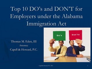1 Capell & Howard, P.C. 2011 Top 10 DO’s and DON’T for Employers under the Alabama Immigration Act Thomas M. Eden, III Attorney Capell & Howard, P.C. 