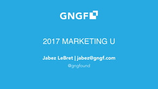 2017 MARKETING U
Jabez LeBret | jabez@gngf.com
@gngfound
 