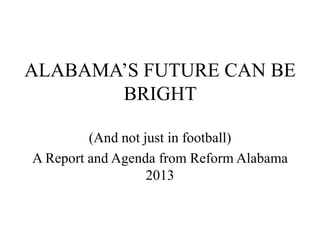 ALABAMA’S FUTURE CAN BE
       BRIGHT

         (And not just in football)
A Report and Agenda from Reform Alabama
                   2013
 