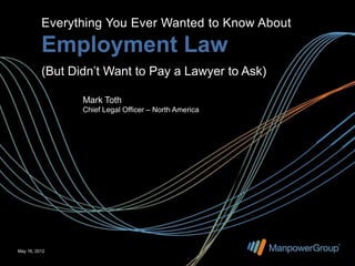 Everything You Ever Wanted to Know About

          Employment Law
          (But Didn’t Want to Pay a Lawyer to Ask)

                 Mark Toth
                 Chief Legal Officer – North America




May 16, 2012
 