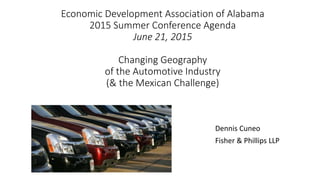 Economic Development Association of Alabama
2015 Summer Conference Agenda
June 21, 2015
Changing Geography
of the Automotive Industry
(& the Mexican Challenge)
Dennis Cuneo
Fisher & Phillips LLP
 