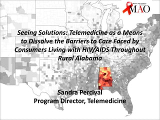 Seeing Solutions: Telemedicine as a Means
to Dissolve the Barriers to Care Faced by
Consumers Living with HIV/AIDS Throughout
Rural Alabama

Sandra Percival
Program Director, Telemedicine
www.AIDSVu.org

 