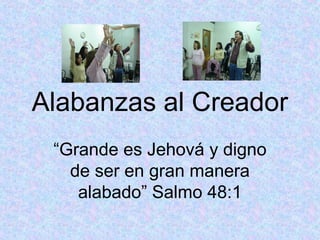 Alabanzas al Creador
 “Grande es Jehová y digno
   de ser en gran manera
    alabado” Salmo 48:1
 