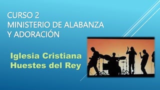 CURSO 2
MINISTERIO DE ALABANZA
Y ADORACIÓN
Iglesia Cristiana
Huestes del Rey
 