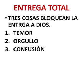 ENTREGA TOTAL
• TRES COSAS BLOQUEAN LA
  ENTRGA A DIOS.
1. TEMOR
2. ORGULLO
3. CONFUSIÓN
 