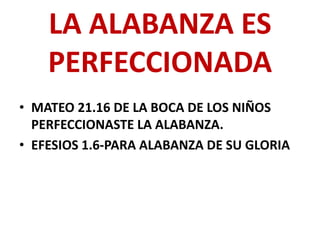 LA ALABANZA ES
    PERFECCIONADA
• MATEO 21.16 DE LA BOCA DE LOS NIÑOS
  PERFECCIONASTE LA ALABANZA.
• EFESIOS 1.6-PARA ALABANZA DE SU GLORIA
 