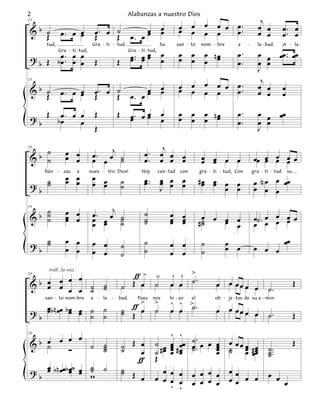 j
2                                                    Alabanzas a nuestro Dios
15

                                                                          œ        œ      œ     œ    œ œ œ.               œ œ            œ. œ
 &b ˙            œ. œ œ          œ. œ ˙                    œ              œ        œ      œ              œ.
    Œ                 œ          Œ    Œ               œ. œ œ                                    œ    œ                    œ œ            œ. œ
      tud,                      Gra - ti - tud                          Su         san - to   nom - bre       a     -     la - bad.      ¡A - la -


 ? b Œ b œ .. œ œ                                     œ .. œ œ
                                                      œ œœ                œ        œ      œ     œ nœ          œ.          œ    œ œœ .. œœ
                                                                                                œ œ
             Gra - ti - tud,                         Gra - ti - tud,

         œ œ œ                   Œ           Œ                            œ        œ      œ                   œ.          œ    œ
                                                                                                                          J
                                                                                                œ                          j
                                                                          œ        œ      œ          œ œ œ.               œ    œ         œ
15

 &b ˙
    Œ            œ. œ œ
                      œ          œ. œ ˙
                                 Œ
                                                           œ
                                                      œ. œ œ              œ        œ      œ     œ    œ   œ.               œ    œ         œ
                                      Œ
      Œ       œ. œ œ             Œ           Œ        œ. œ œ
                                                      œ œ                 œ        œ      œ     œ nœ          œ.          œ œ œœ
 ?b          bœ    œ                                                      œ        œ      œ     œ œ           œ.          œ œ
                                 Œ                                                                                        J

                                                                         j
    ˙             œ œ           œ . œj ˙                     œ.         œ œ œ
19

 &b ˙             œ œ           œ œ ˙                        œ.         œ œ œ                 œ œ œ œ
                                                                                              œ œ                        œœ œ œ œ œ
                                                                                                                            œ œ œ
                  œ œ           œ œ
      bán    -   zas    a      nues - tro Dios!             Hoy        can - tad    con       gra - ti - tud, Con       gra - ti - tud       su

    ˙             œ œ                            ˙           œ ..
                                                             œ          œ œ œ
                                                                        œ œ œ                 #œ œ œ œ                   œ N œ œ œœ
 ?b ˙                           œ œ              ˙                      J                      œ œ œ œ                   œ œ œ

    ˙             œ œ               j                        ˙
 &b ˙                           œ. œ ˙                                        œ œ
19


    ˙             œ œ
                  œ             œ œ ˙                        ˙                œ œ              œ
                                                                                              #˙ œ œ œ                   œ˙ . œ œ œ œ
                                œ œ ˙                        ˙                œ œ              ˙   œ œ                   œ œ œ œ

 ?b ˙
    ˙             œ œ
                  œ œ
                                œ œ              ˙           ˙
                                                             ˙
                                                                              œ œ             ˙           œ
                                                                                                          œ œ            œ œ œ
                                                                                                                                          œœ
                                œ œ              ˙                            œ œ             ˙

                                                    ƒ> >                       ´ ´ >.
       (rall. 2a vez)

  b œ œ œ œ ˙                                                                 œ œ ˙
24

 & œ œ œ œ ˙                         ˙
                                     ˙           ˙ Œ œ ˙                                             œ œ œœ œ œ                ˙.
                                                                                                                                                  Œ

                                                   ƒ>               >         ´ ´ >˙ .
      san - to nom -bre        a - la    -   bad.         Pues      nos       hi - zo
                                                                                   el               ob - je - tos de suIa - mor.

     œ
 ? b œ b n œœ b œ œ ˙
                œ œ ˙                ˙
                                     ˙
                                                 ˙ Œ œ
                                                 ˙                  ˙         œ œ                    œ œ œœ œ œ                ˙.                 Œ
                                                                         ´ ´
      œ œ œ                                                         ˙ œ œ œœ ˙ . œ œ œ œ œ œ œ
 &b œ
24


    ˙       ˙                        ˙
                                     ˙           ˙ Œ œ                   œ    œ      œ ˙ œ                              #œ
                                                                                                                                                  Œ
        Ó                            ˙           ˙    œ             ˙ #œ œ #œ ˙.
                                                                         œ œ         œ ˙ œ
                                                                                     œ                                  œœ
                                                                                                                         œ     ˙ ..
                                                                                                                               ˙.
                                                                                                                               ˙
                                                     ƒ              Œ
 ? b œ b n œœb œ˙ œ w ˙
     œ         œ œ ˙˙                            ˙ Œ
                                                 ˙                     œ œ œ œ œ œ œ œœ                                        œ œ
                                                      œ             œ œ œ œ œ œ œ œ œœ œ                                 œ         œ
                                                                         ÿ ÿ
 