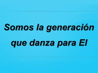 Somos la generación
 que danza para El
 