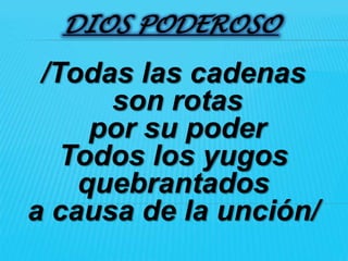 DIOS PODEROSO

 /Todas las cadenas
      son rotas
     por su poder
   Todos los yugos
    quebrantados
a causa de la unción/
 