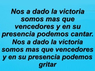 Nos a dado la victoria
      somos mas que
    vencedores y en su
presencia podemos cantar.
   Nos a dado la victoria
somos mas que vencedores
y en su presencia podemos
           gritar
 