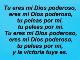 Tu eres mi Dios poderoso,
 eres mi Dios poderoso,
     tu peleas por mi,
     tu peleas por mi.
Tu eres mi Dios poderoso,
 eres mi Dios poderoso,
     tu peleas por mi,
   y la victoria tuya es.
 