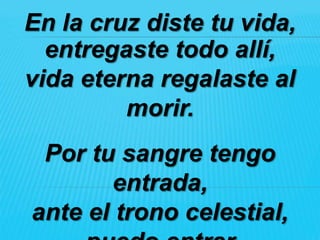En la cruz diste tu vida,
  entregaste todo allí,
vida eterna regalaste al
         morir.
 Por tu sangre tengo
        entrada,
ante el trono celestial,
 