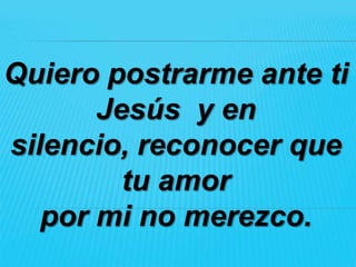 Quiero postrarme ante ti
       Jesús y en
silencio, reconocer que
         tu amor
   por mi no merezco.
 