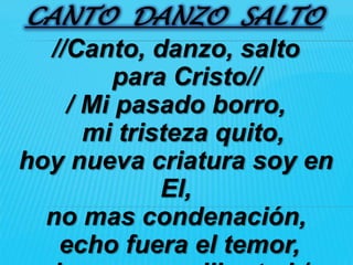 CANTO DANZO SALTO
  //Canto, danzo, salto
        para Cristo//
    / Mi pasado borro,
      mi tristeza quito,
hoy nueva criatura soy en
             El,
  no mas condenación,
   echo fuera el temor,
 