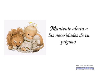 M antente alerta a las necesidades de tu prójimo. 