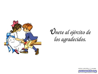 Ú nete al ejército de los agradecidos. 