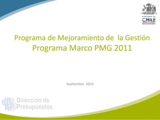 Dirección de
Presupuestos
Programa de Mejoramiento de la Gestión
Programa Marco PMG 2011
Septiembre 2010
1
 