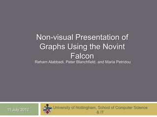 Non-visual Presentation of
                Graphs Using the Novint
                        Falcon
               Reham Alabbadi, Peter Blanchfield, and Maria Petridou




                        University of Nottingham, School of Computer Science
11 July 2012
                                                 & IT
 