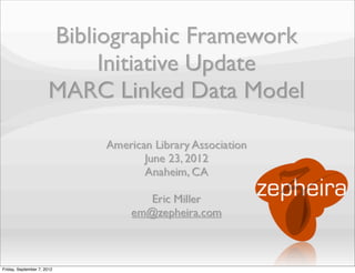 Bibliographic Framework
                            Initiative Update
                       MARC Linked Data Model

                            American Library Association
                                   June 23, 2012
                                   Anaheim, CA

                                    Eric Miller
                                 em@zepheira.com



Friday, September 7, 2012
 