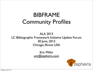 BIBFRAME
Community Proﬁles
ALA 2013
LC Bibliographic Framework Initiative Update Forum
30 June, 2013
Chicago, Illinois USA
Eric Miller
em@zepheira.com
Thursday, July 18, 13
 