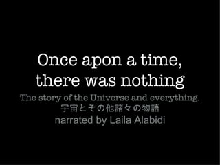 Once apon a time,
   there was nothing
The story of the Universe and everything.
         宇宙とその他諸々の物語
       narrated by Laila Alabidi
 