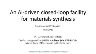 An AI-driven closed-loop facility
for materials synthesis
Multi-area LDRD Update
11/9/2023
PI: Gerbrand Ceder (MSD)
Co-PIs: Haegyum Kim (MSD), Anubhav Jain (ETA-ESDR),
Martin Kunz (ALS), Carolin Sutter-Fella (MF)
Slides (already) posted to hackingmaterials.lbl.gov
 