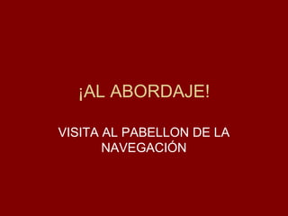 ¡AL ABORDAJE!

VISITA AL PABELLON DE LA
       NAVEGACIÓN
 